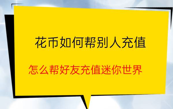 花币如何帮别人充值 怎么帮好友充值迷你世界？有哪些途径分享？